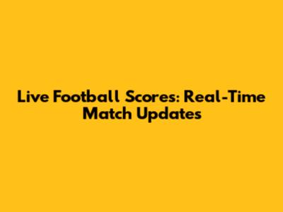Live Football Scores: Real-Time Match Updates