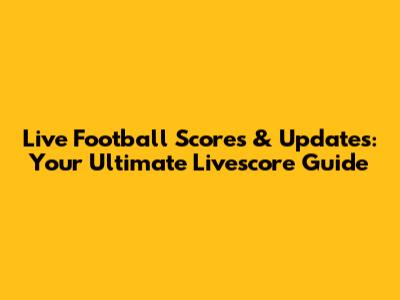 Live Football Scores & Updates: Your Ultimate Livescore Guide