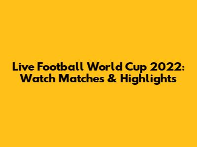 Live Football World Cup 2022: Watch Matches & Highlights