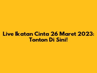 Live Ikatan Cinta 26 Maret 2023: Tonton Di Sini!