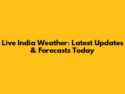 Live India Weather: Latest Updates & Forecasts Today