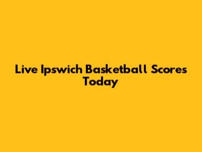 Live Ipswich Basketball Scores Today