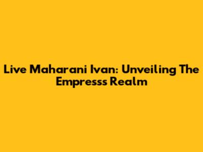 Live Maharani Ivan: Unveiling The Empress's Realm