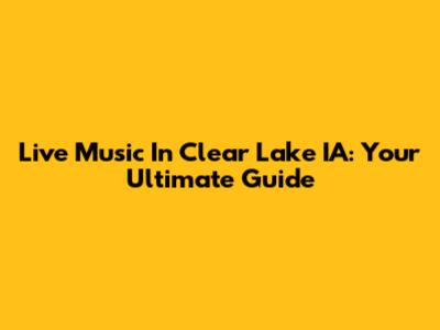 Live Music In Clear Lake IA: Your Ultimate Guide