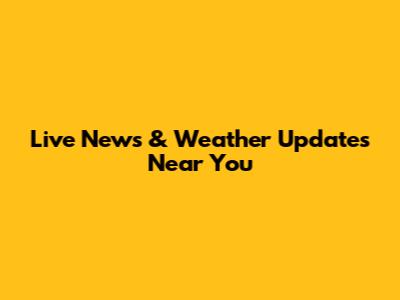 Live News & Weather Updates Near You