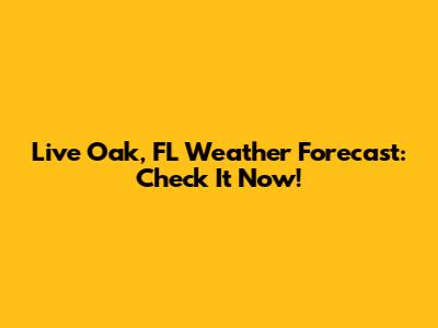 Live Oak, FL Weather Forecast: Check It Now!