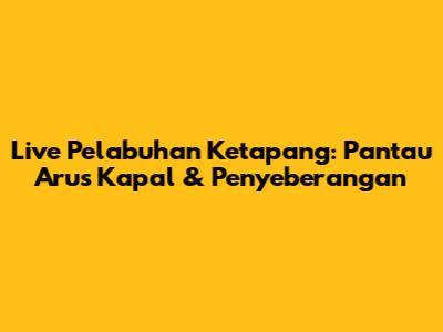 Live Pelabuhan Ketapang: Pantau Arus Kapal & Penyeberangan