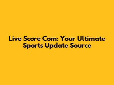 Live Score Com: Your Ultimate Sports Update Source