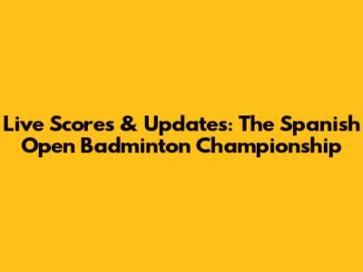 Live Scores & Updates: The Spanish Open Badminton Championship