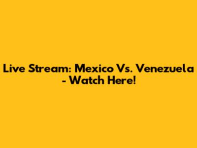 Live Stream: Mexico Vs. Venezuela - Watch Here!