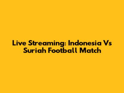 Live Streaming: Indonesia Vs Suriah Football Match