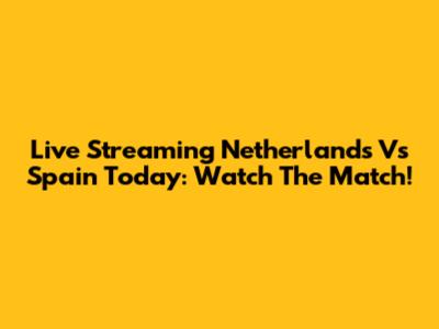 Live Streaming Netherlands Vs Spain Today: Watch The Match!
