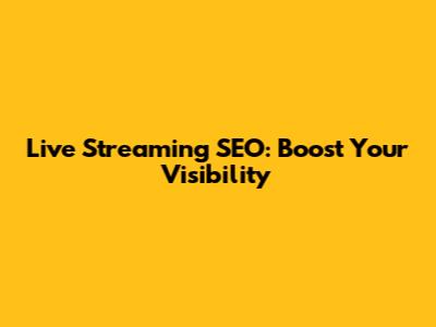 Live Streaming SEO: Boost Your Visibility