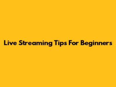 Live Streaming Tips For Beginners