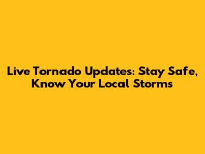 Live Tornado Updates: Stay Safe, Know Your Local Storms
