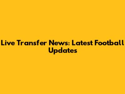 Live Transfer News: Latest Football Updates