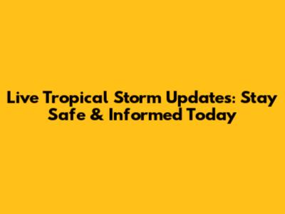 Live Tropical Storm Updates: Stay Safe & Informed Today