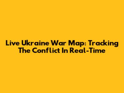 Live Ukraine War Map: Tracking The Conflict In Real-Time