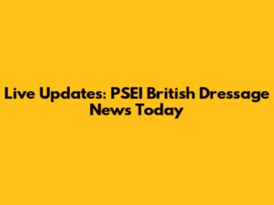 Live Updates: PSEI British Dressage News Today