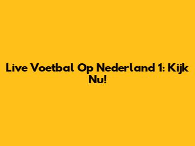 Live Voetbal Op Nederland 1: Kijk Nu!