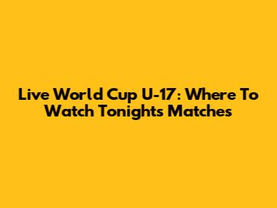 Live World Cup U-17: Where To Watch Tonight's Matches