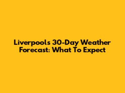 Liverpool's 30-Day Weather Forecast: What To Expect
