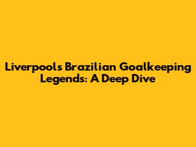 Liverpool's Brazilian Goalkeeping Legends: A Deep Dive