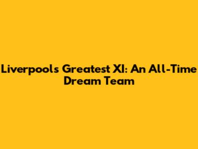 Liverpool's Greatest XI: An All-Time Dream Team