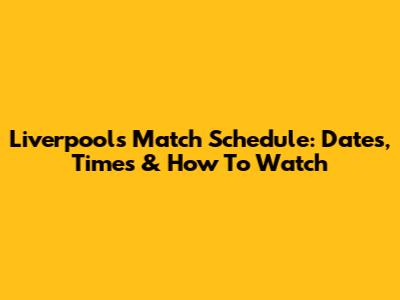 Liverpool's Match Schedule: Dates, Times & How To Watch