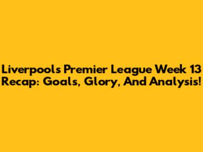 Liverpool's Premier League Week 13 Recap: Goals, Glory, And Analysis!