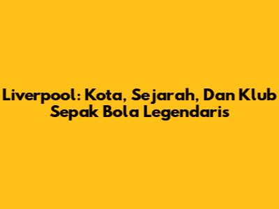 Liverpool: Kota, Sejarah, Dan Klub Sepak Bola Legendaris