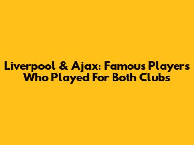 Liverpool & Ajax: Famous Players Who Played For Both Clubs