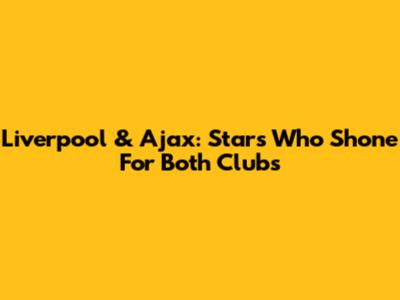 Liverpool & Ajax: Stars Who Shone For Both Clubs