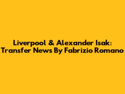 Liverpool & Alexander Isak: Transfer News By Fabrizio Romano