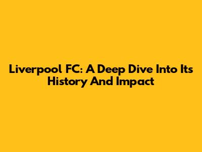 Liverpool FC: A Deep Dive Into Its History And Impact