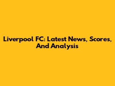 Liverpool FC: Latest News, Scores, And Analysis
