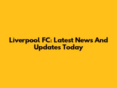 Liverpool FC: Latest News And Updates Today
