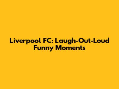 Liverpool FC: Laugh-Out-Loud Funny Moments