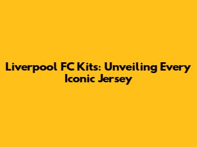 Liverpool FC Kits: Unveiling Every Iconic Jersey