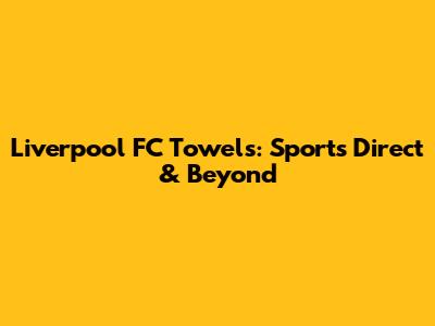 Liverpool FC Towels: Sports Direct & Beyond