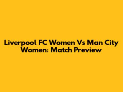 Liverpool FC Women Vs Man City Women: Match Preview