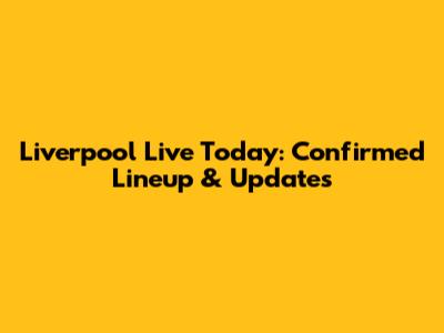 Liverpool Live Today: Confirmed Lineup & Updates