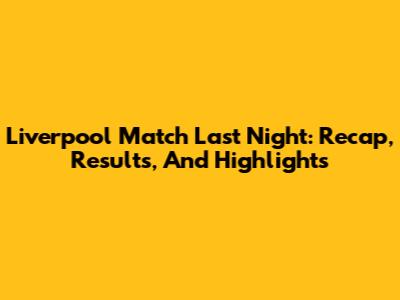 Liverpool Match Last Night: Recap, Results, And Highlights