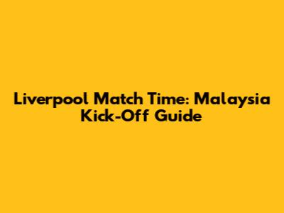 Liverpool Match Time: Malaysia Kick-Off Guide