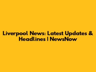 Liverpool News: Latest Updates & Headlines | NewsNow