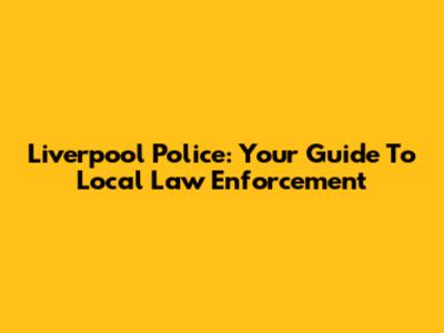 Liverpool Police: Your Guide To Local Law Enforcement