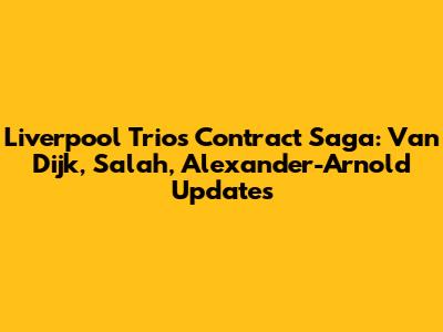 Liverpool Trio's Contract Saga: Van Dijk, Salah, Alexander-Arnold Updates