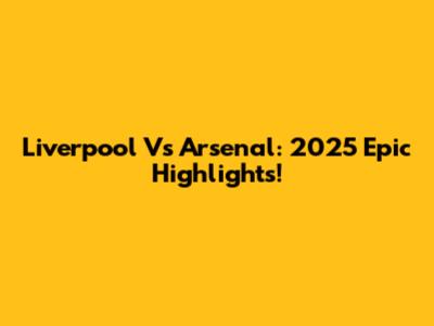 Liverpool Vs Arsenal: 2025 Epic Highlights!