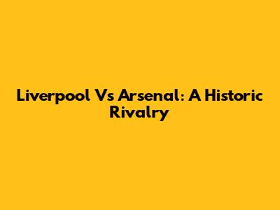 Liverpool Vs Arsenal: A Historic Rivalry