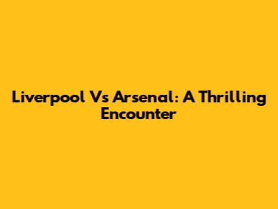 Liverpool Vs Arsenal: A Thrilling Encounter